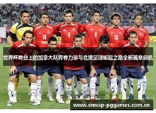 世界杯舞台上的加拿大队青春力量与北境足球崛起之路全新篇章启航